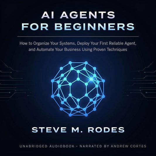 AI Agents for Beginners: How to Organize Your Systems, Deploy Your First Reliable Agent, and Automate Your Business Using Proven Techniques