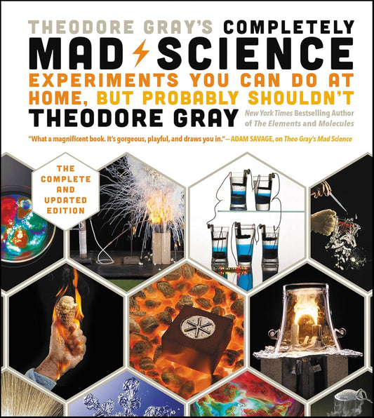 Theodore Gray's Completely Mad Science: Experiments You Can Do At Home, But Probably Shouldn't , The Complete and Updated Edition
