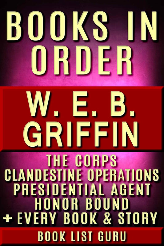 WEB Griffin Books in Order: Badge Of Honor, Clandestine Operations series, Presidential Agent series, The Corps, Honor Bound, Men At War, Brotherhood of ... and nonfiction (Series Order Book 79)