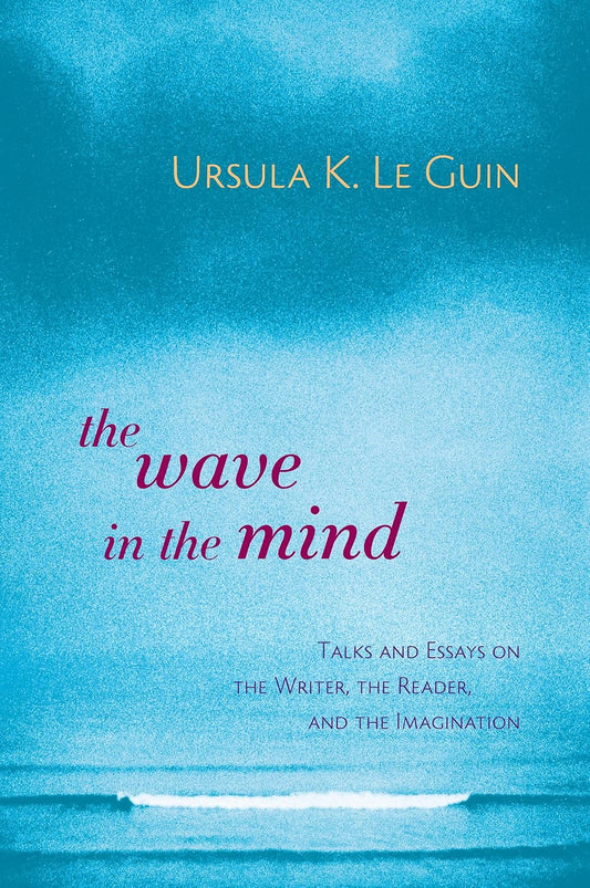 The Wave in the Mind: Talks and Essays on the Writer, the Reader, and the Imagination
