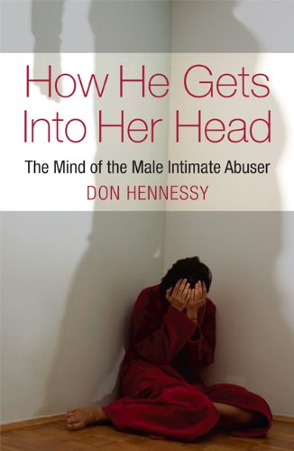 The Mind of the Intimate Male Abuser : How He Gets into Her Head: The Mind of the Male Intimate Abuser