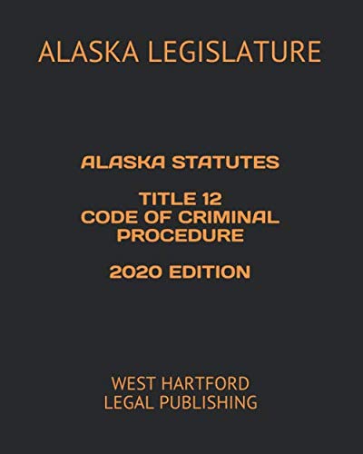 ALASKA STATUTES TITLE 12 CODE OF CRIMINAL PROCEDURE 2020 EDITION: WEST HARTFORD LEGAL PUBLISHING
