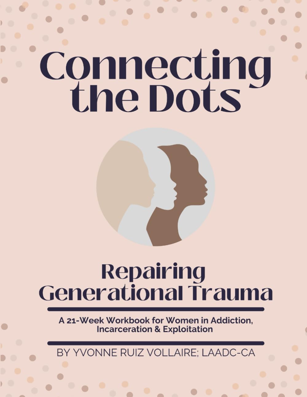 Connecting The Dots: Repairing Generational Trauma: A 21-Week Workbook for Women in Addiction, Incarceration & Exploitation