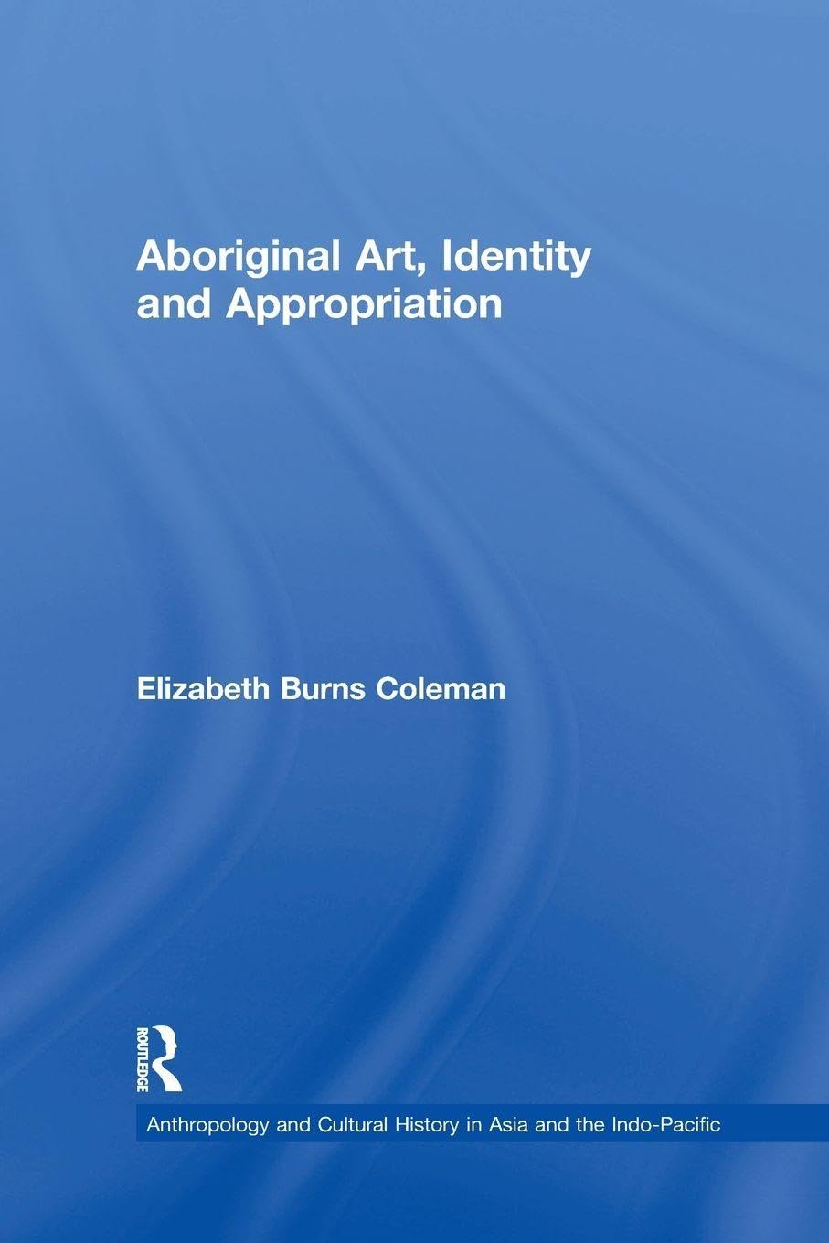Aboriginal Art, Identity and Appropriation (Anthropology and Cultural History in Asia and the Indo-Pacific)