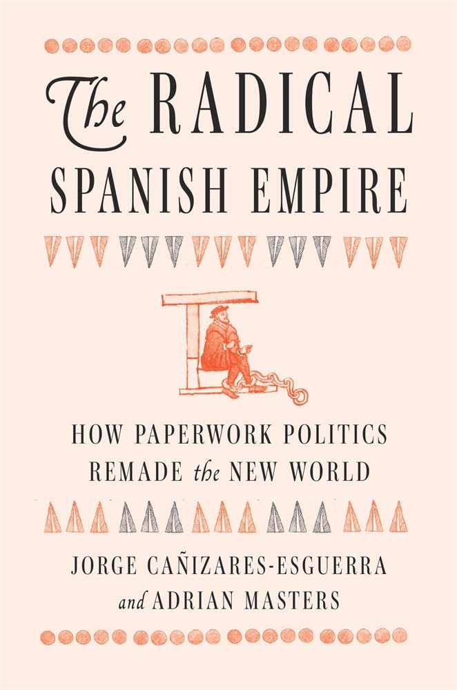 The Radical Spanish Empire: How Paperwork Politics Remade the New World