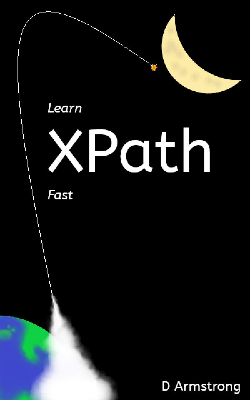 Learn XPath Fast: A beginner-friendly, exercise-based course for people who want to use XPath in Selenium, SQL Server, XQuery or anywhere else