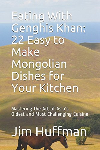 Eating With Genghis Khan: 22 Easy to Make Mongolian Dishes for Your Kitchen: Mastering the Art of Asia's Oldest and Most Challenging Cuisine