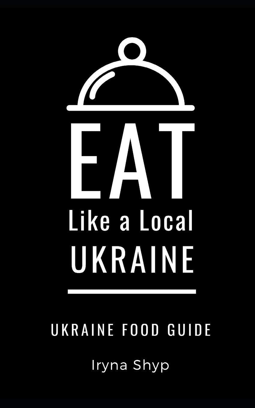 EAT LIKE A LOCAL-UKRAINE: Ukraine Food Guide (Eat Like a Local Travel International Guidebooks: Discover the Best Local Food, Restaurants, and Hidden Culinary Gems)