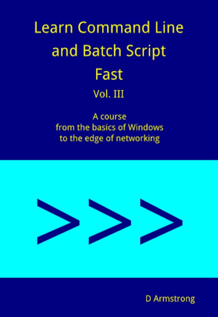 Learn Command Line and Batch Script Fast, Vol III: A course from the basics of Windows to the edge of networking