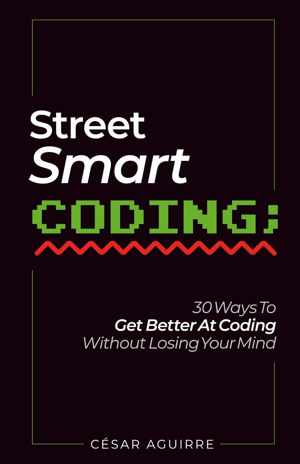 Street-Smart Coding: 30 Ways To Get Better At Coding Without Losing Your Mind (Street-Smart Coding Collection)