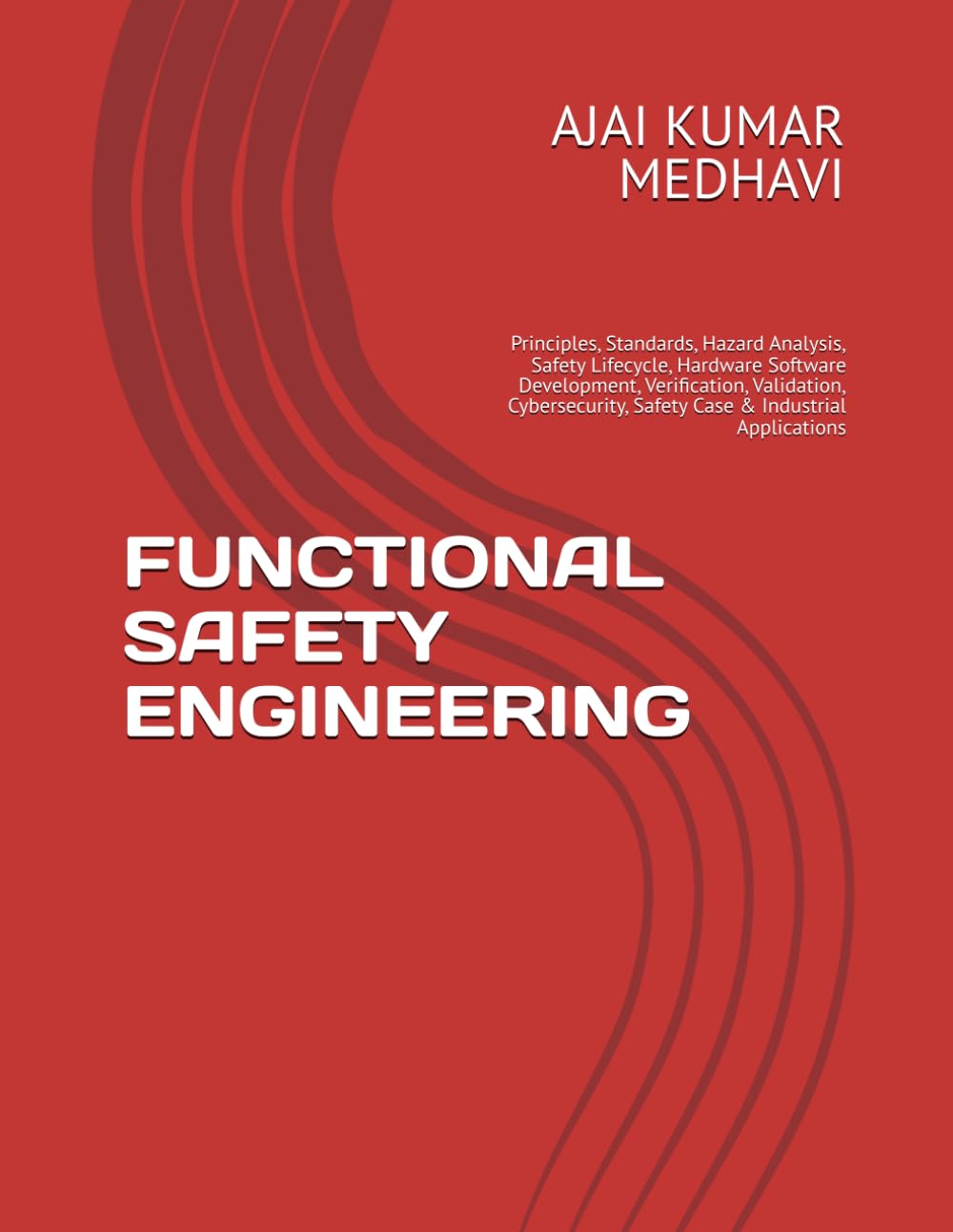 FUNCTIONAL SAFETY ENGINEERING: Principles, Standards, Hazard Analysis, Safety Lifecycle, Hardware Software Development, Verification, Validation, Cybersecurity, Safety Case & Industrial Applications