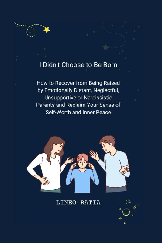 I Didn't Choose to Be Born: How to Recover from Being Raised by Emotionally Distant, Neglectful, Unsupportive or Narcissistic Parents and Reclaim Your Sense of Self-Worth and Inner Peace