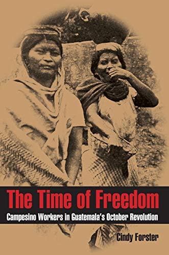 The Time Of Freedom: Campesino Workers in Guatemala’s October Revolution (Pitt Latin American Series)