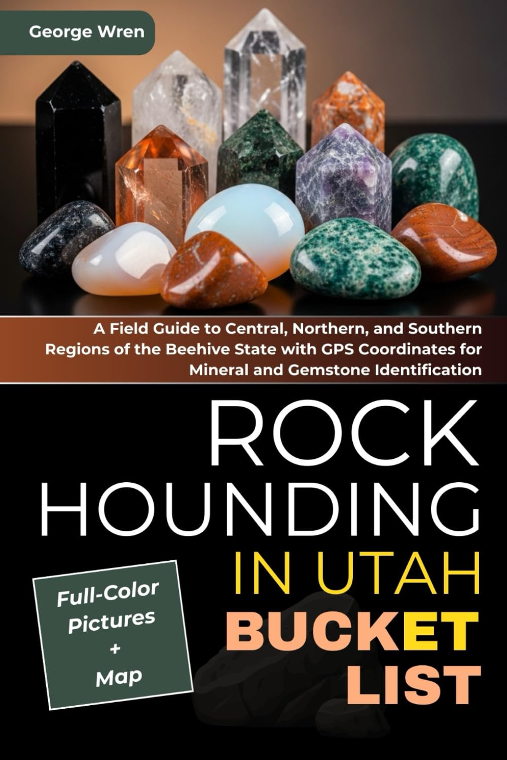 Rockhounding in Utah Bucket List (FULL-COLOR): A Field Guide to Central, Northern, and Southern Regions of the Beehive State with GPS Coordinates for Mineral and Gemstone Identification (WITH MAP)