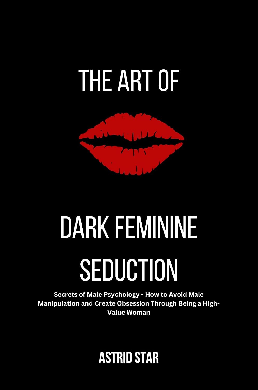 The Art of Dark Feminine Seduction: Secrets of Male Psychology - How to Avoid Male Manipulation and Create Obsession Through Being a High-Value Woman: ... Art of Dark Feminine Seduction Collection)