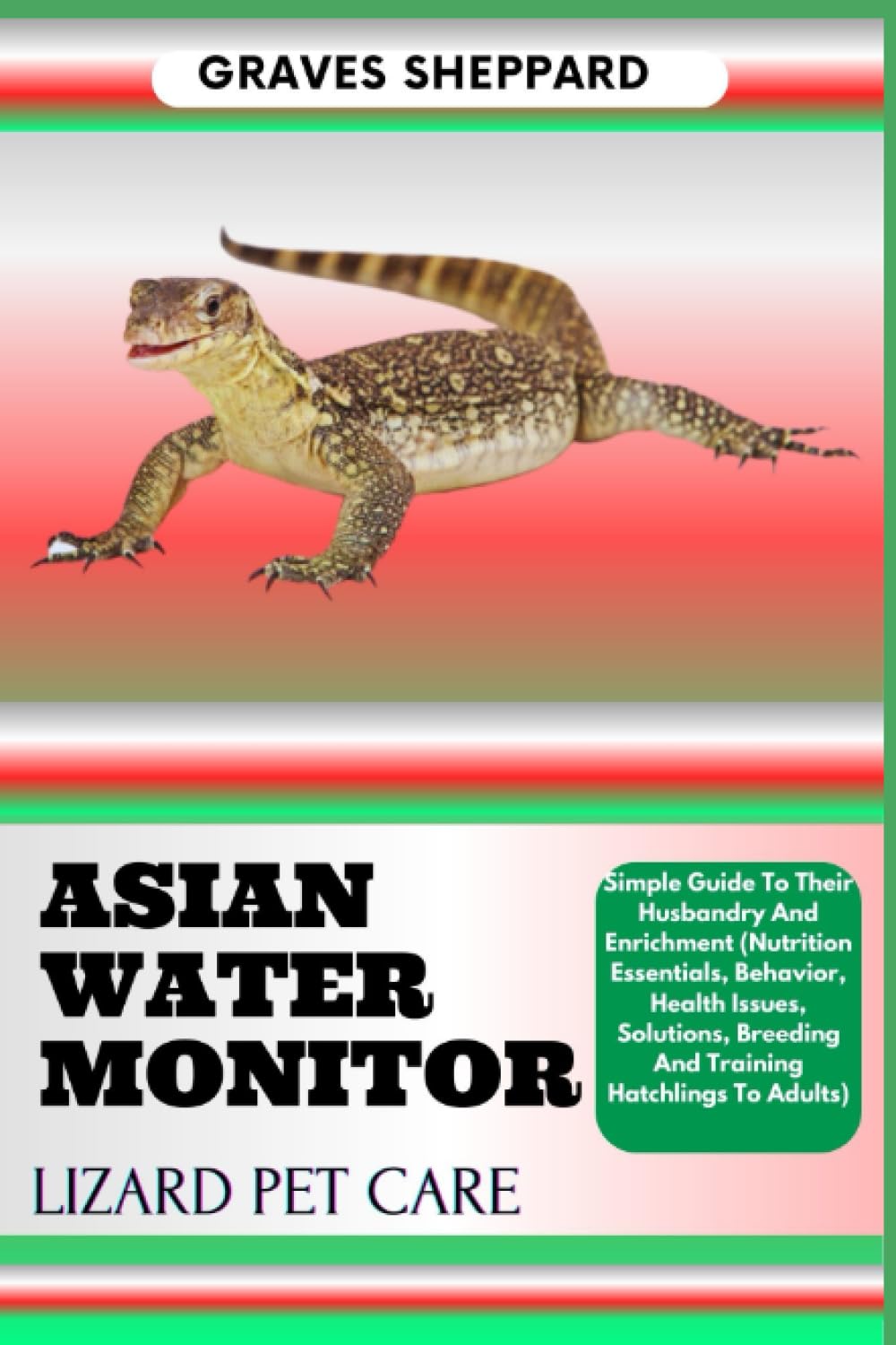 ASIAN WATER MONITOR LIZARD PET CARE: Simple Guide To Their Husbandry And Enrichment (Nutrition Essentials, Behavior, Health Issues, Solutions, Breeding And Training Hatchlings To Adults)