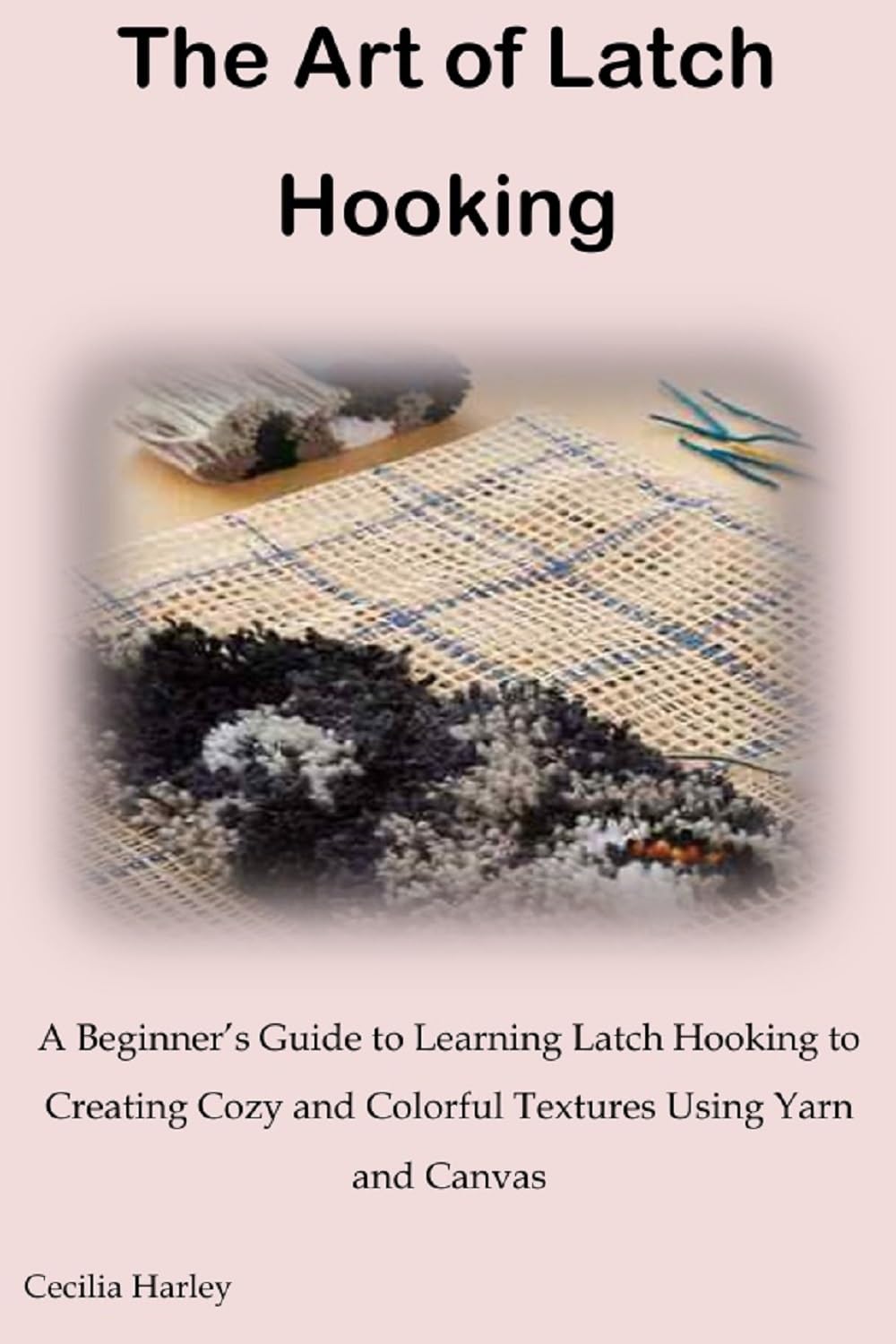 The Art of Latch Hooking: A Beginner’s Guide to Learning Latch Hooking to Creating Cozy and Colorful Textures Using Yarn and Canvas
