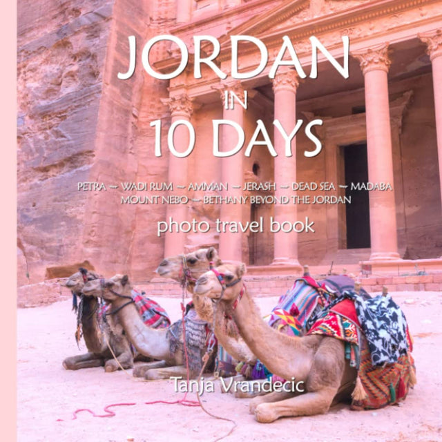 Jordan In 10 Days: Photo Travel Book: Petra, Wadi Rum, Jerash, Dead Sea, Mount Nebo, Bethany Beyond The Jordan (Traveling Photographer)