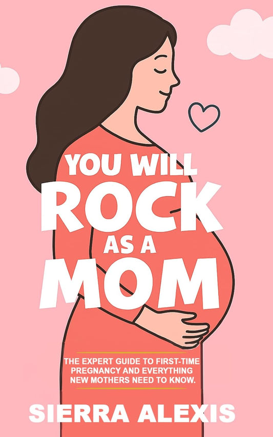 You Will Rock As a Mom!: The Expert Guide to First-Time Pregnancy and Everything New Mothers Need to Know
