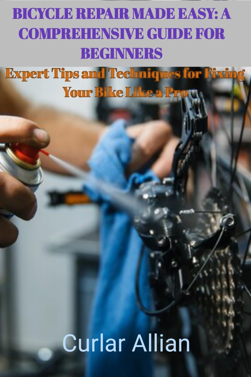 Bicycle Repair Made Easy: A Comprehensive Guide for Beginners: Expert Tips and Techniques for Fixing Your Bike Like a Pro