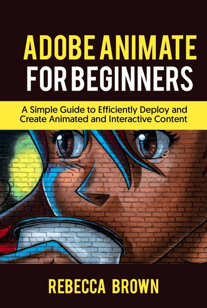 ADOBE ANIMATE FOR BEGINNERS: A Simple Guide to Efficiently Deploy and Create Animated and interactive Content