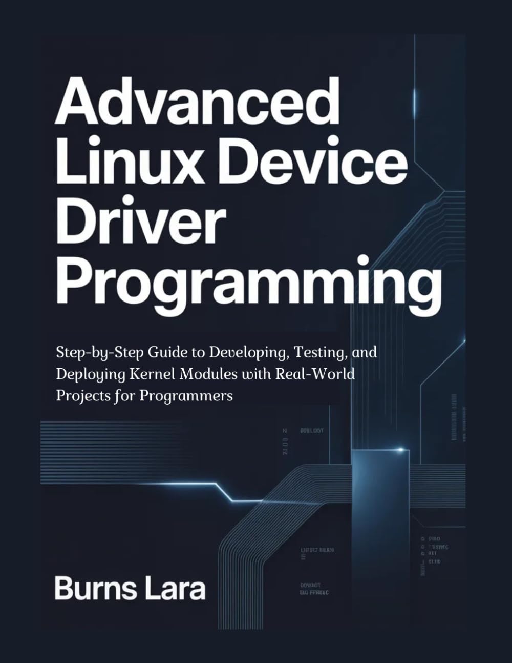 Advanced Linux Device Driver Programming: Step-by-Step Guide to Developing, Testing, and Deploying Kernel Modules with Real-World Projects for Programmers