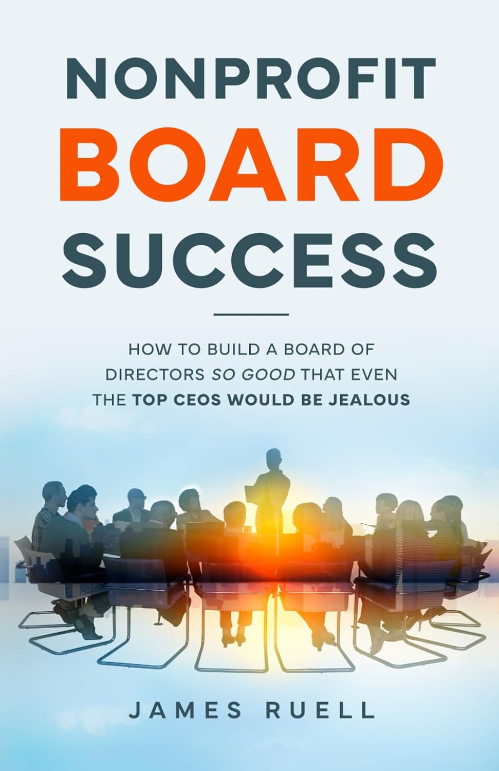 Nonprofit Board Success: How to Build a Board of Directors So Good That Even the Top CEOs Would Be Jealous
