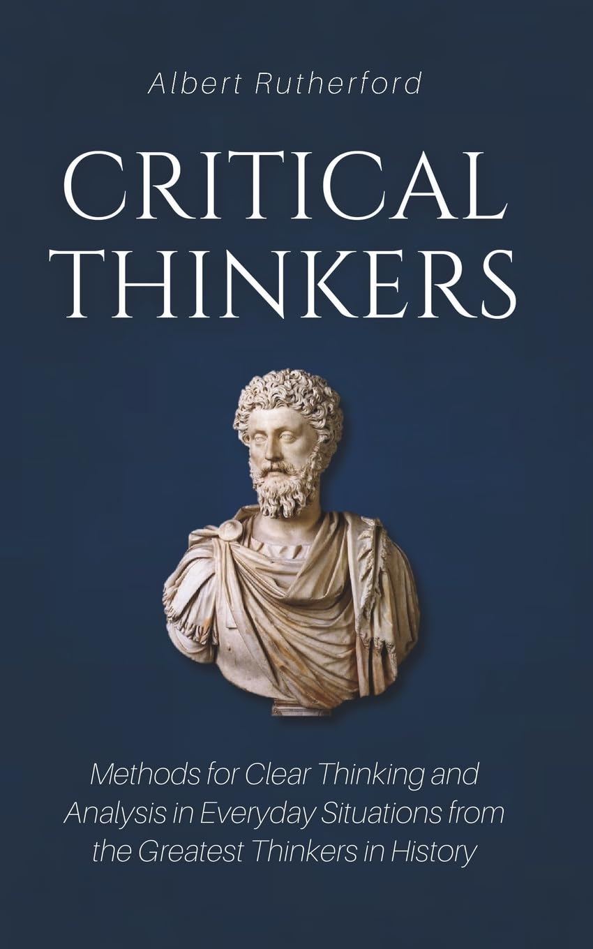 Critical Thinkers: Methods for Clear Thinking and Analysis in Everyday Situations from the Greatest Thinkers in History (The Critical Thinker)