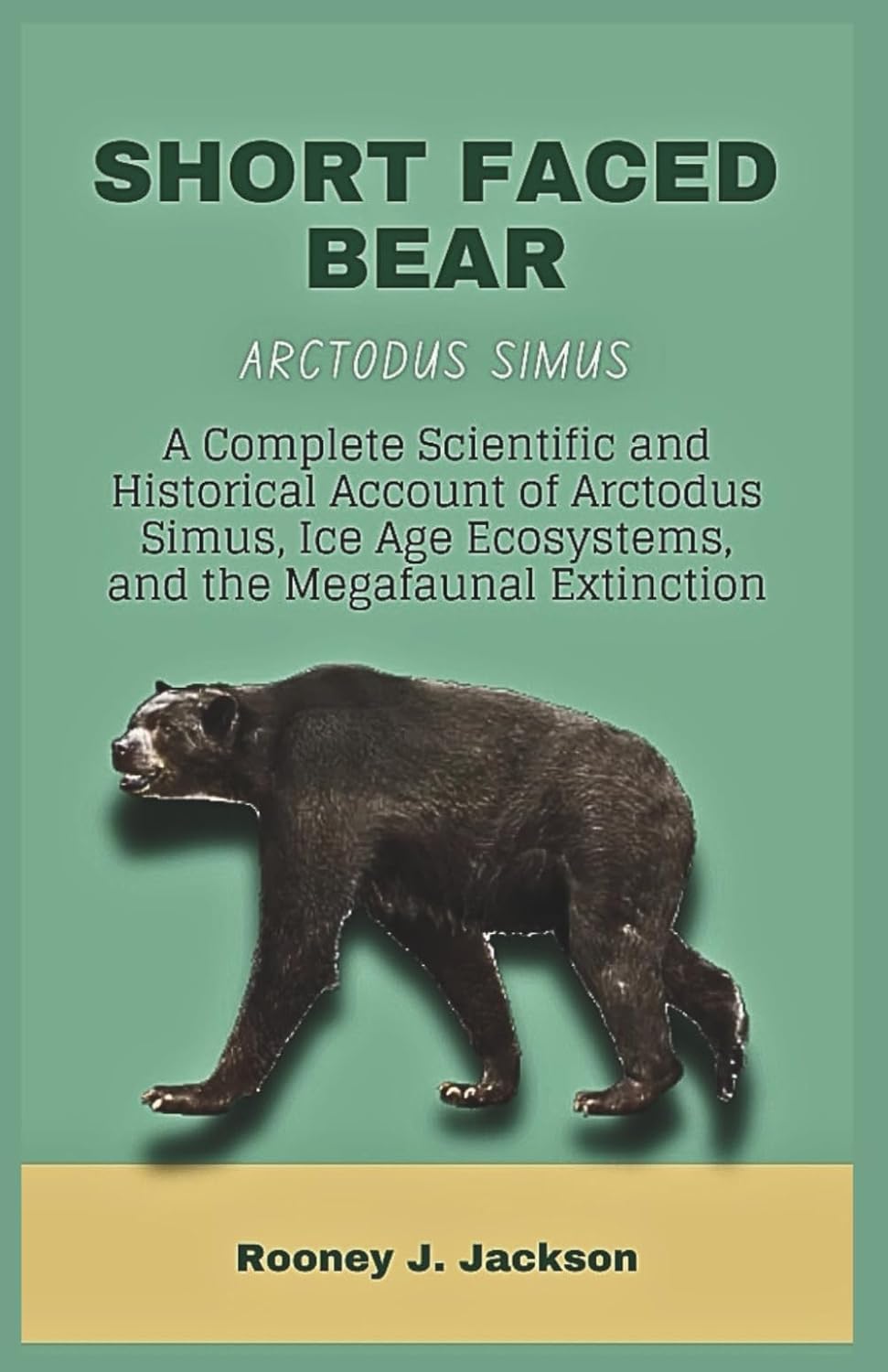 SHORT FACED BEAR-Arctodus simus: A Complete Scientific and Historical Account of Arctodus Simus, Ice Age Ecosystems, and the Megafaunal Extinction (Animal Fossils)