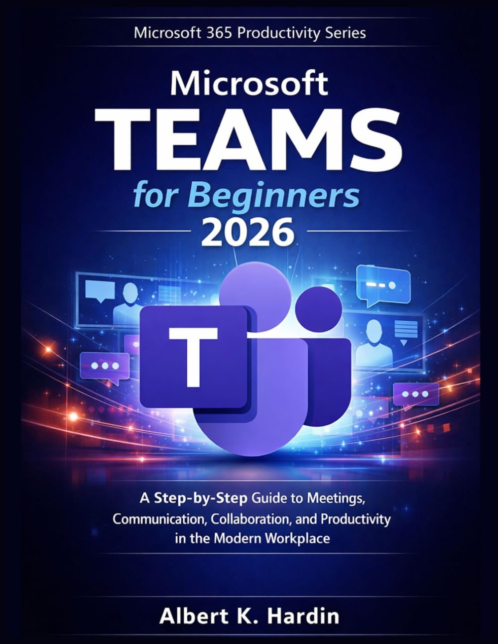 MICROSOFT TEAMS For Beginners 2026: A Step-by-Step Guide to Meetings, Communication, Collaboration and Productivity in the Modern Workplace (Microsoft 365 Productivity Series)