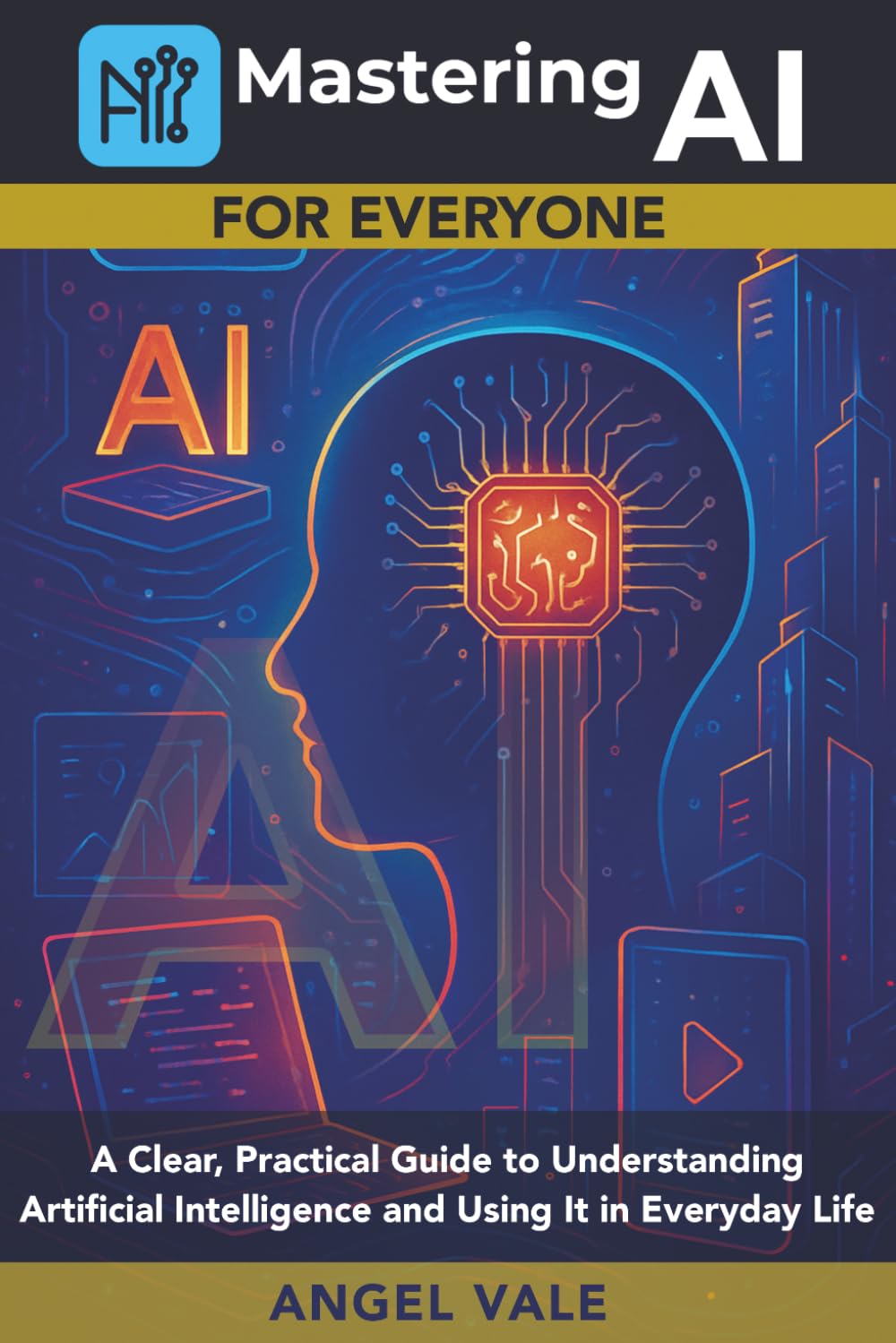 Mastering AI for Everyone: A Clear, Practical Guide to Understanding Artificial Intelligence and Using It in Everyday Life