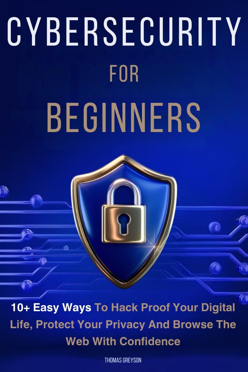 Cybersecurity for Beginners: 10+ Easy Ways to Hack Proof your Digital Life, Protect Your Privacy, and Browse the Web with Confidence
