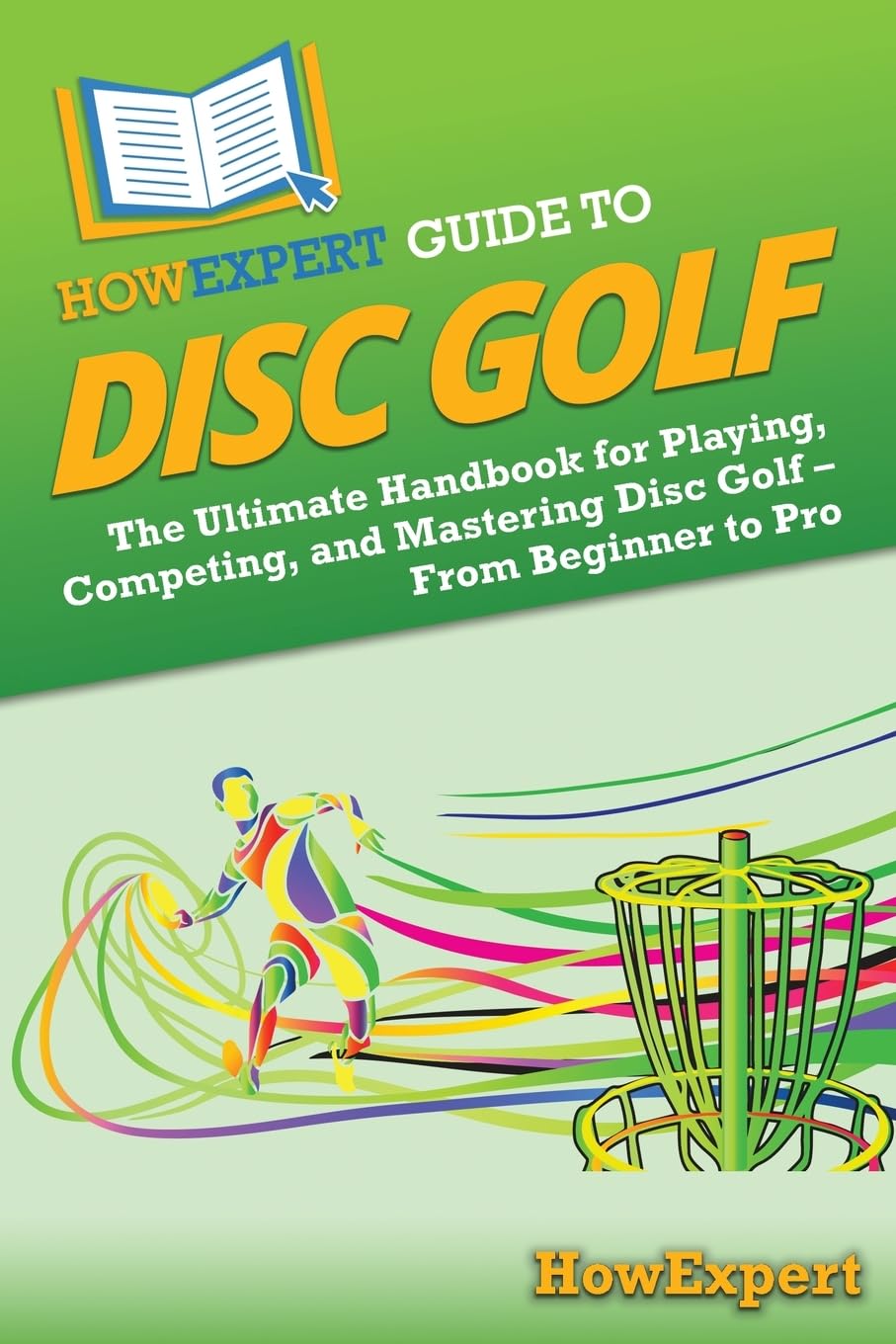 HowExpert Guide to Disc Golf: The Ultimate Handbook for Playing, Competing, and Mastering Disc Golf – From Beginner to Pro