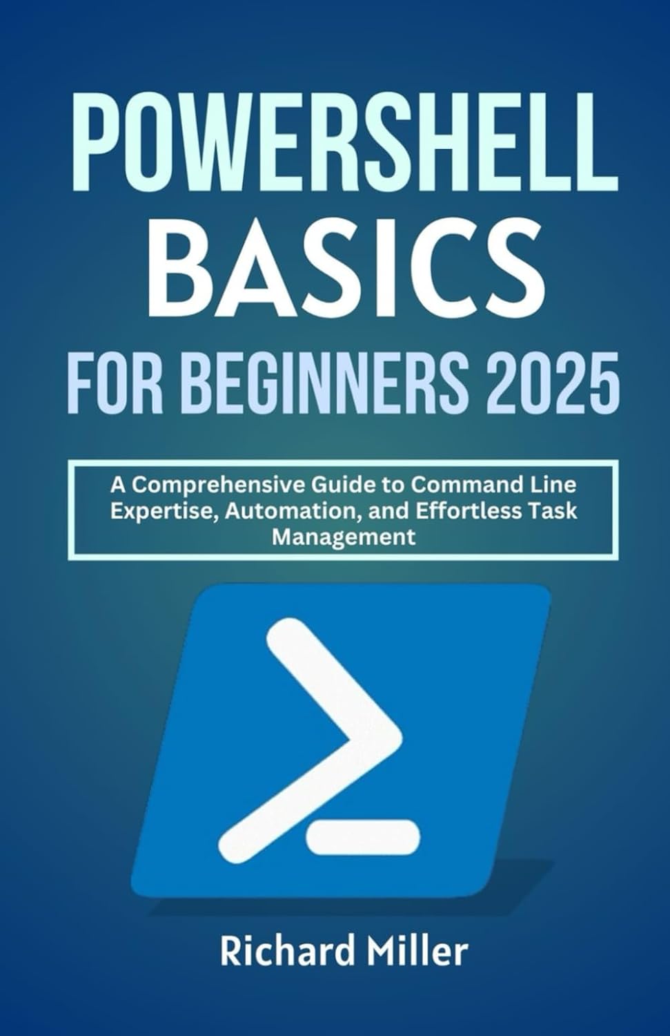 POWERSHELL BASICS FOR BEGINNERS 2025: A Comprehensive Guide to Command Line Expertise, Automation, and Effortless Task Management (Mastering PowerShell)