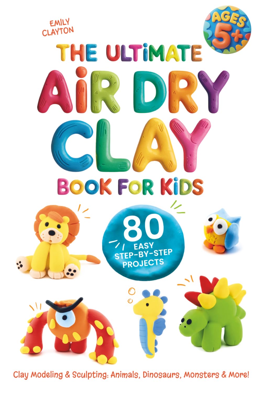 The Ultimate Air Dry Clay Book for Kids | 80 Easy Step-by-Step Projects | Clay Modeling & Sculpting: Animals, Dinosaurs, Monsters & More