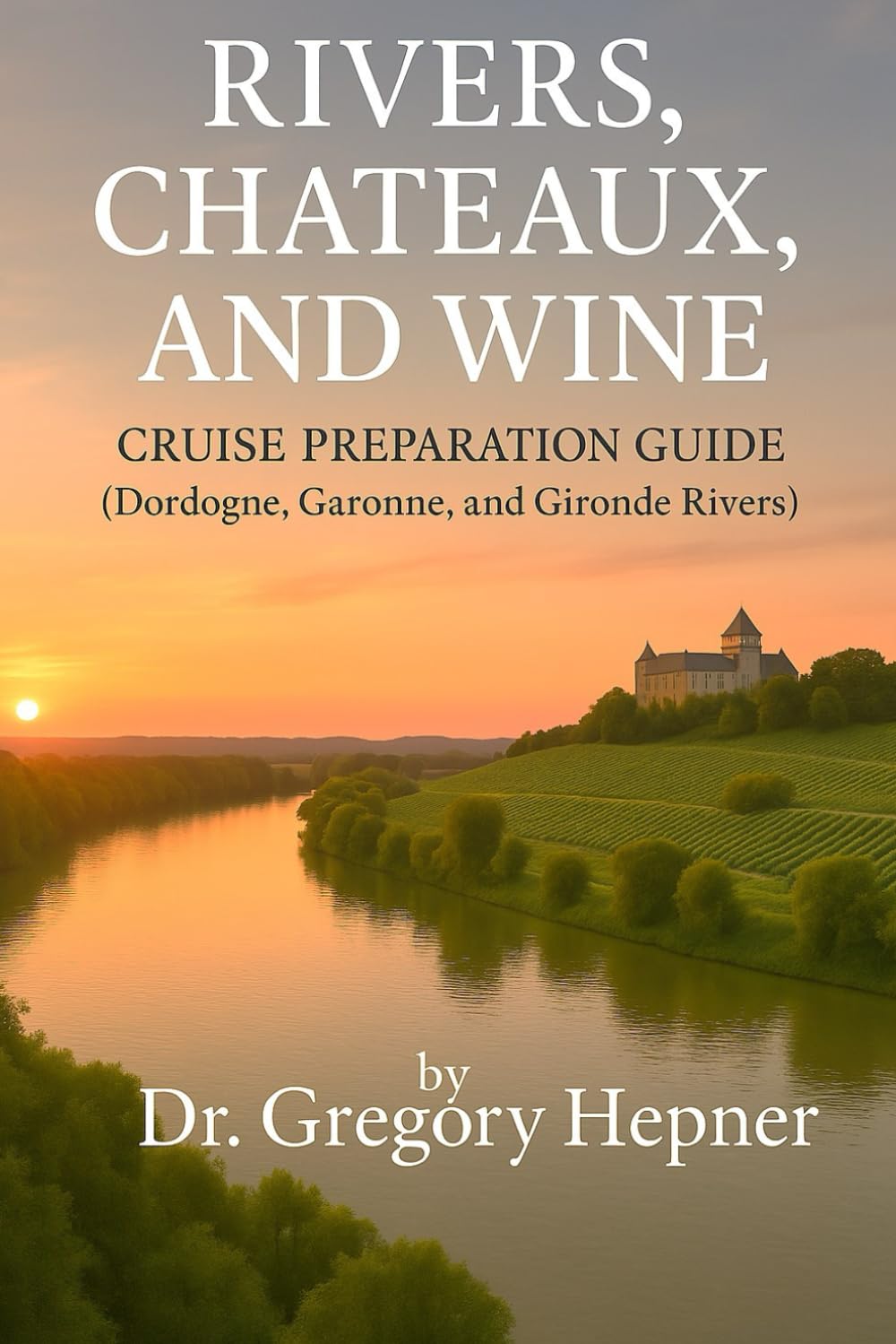 Rivers, Chateaux, and Wine Cruise Preparation Guide: (Dordogne, Garonne, and Gironde Rivers)