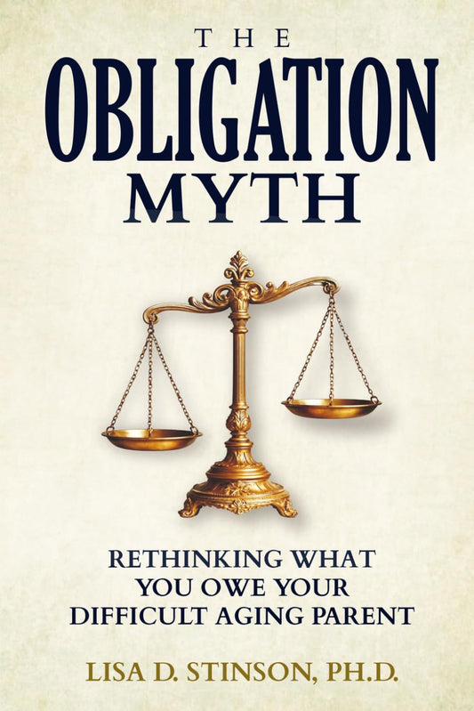 The Obligation Myth: Rethinking What You Owe Your Difficult Aging Parent --A Guide for Adult Children of Narcissistic, Toxic or Abusive Parents