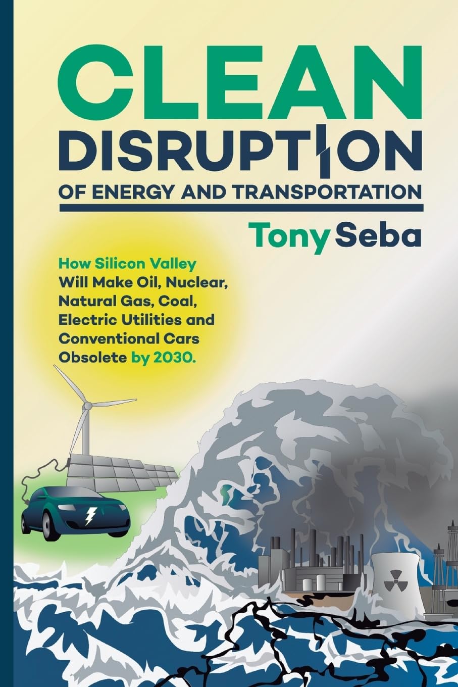 Clean Disruption of Energy and Transportation: How Silicon Valley Will Make Oil, Nuclear, Natural Gas, Coal, Electric Utilities and Conventional Cars Obsolete by 2030