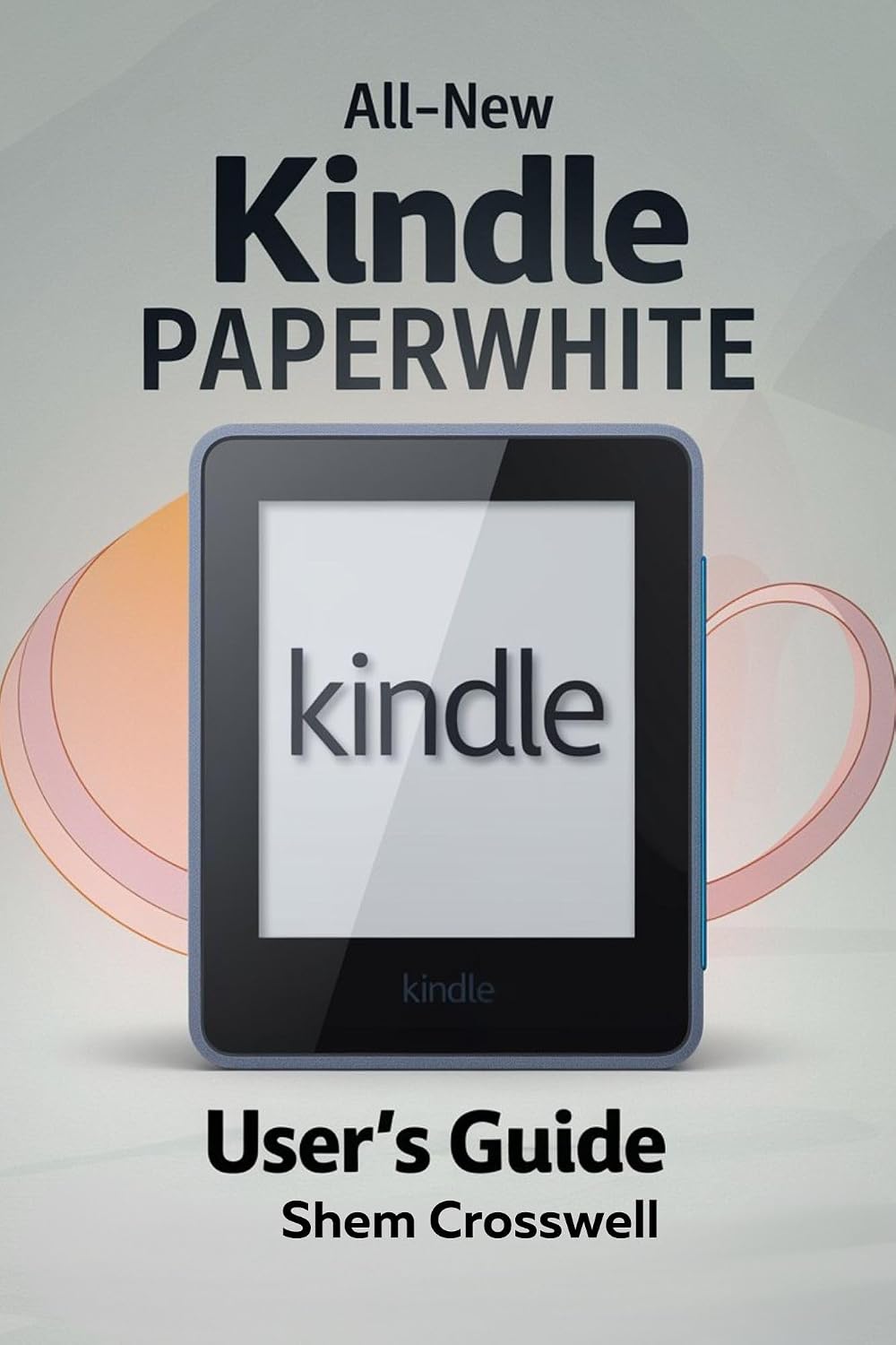 ALL-NEW KINDLE PAPERWHITE USER'S GUIDE: The Ultimate Manual to Set Up, Manage Your Kindle Paperwhite, Master Features, Troubleshoot, and Discover Advanced Tips and Tricks