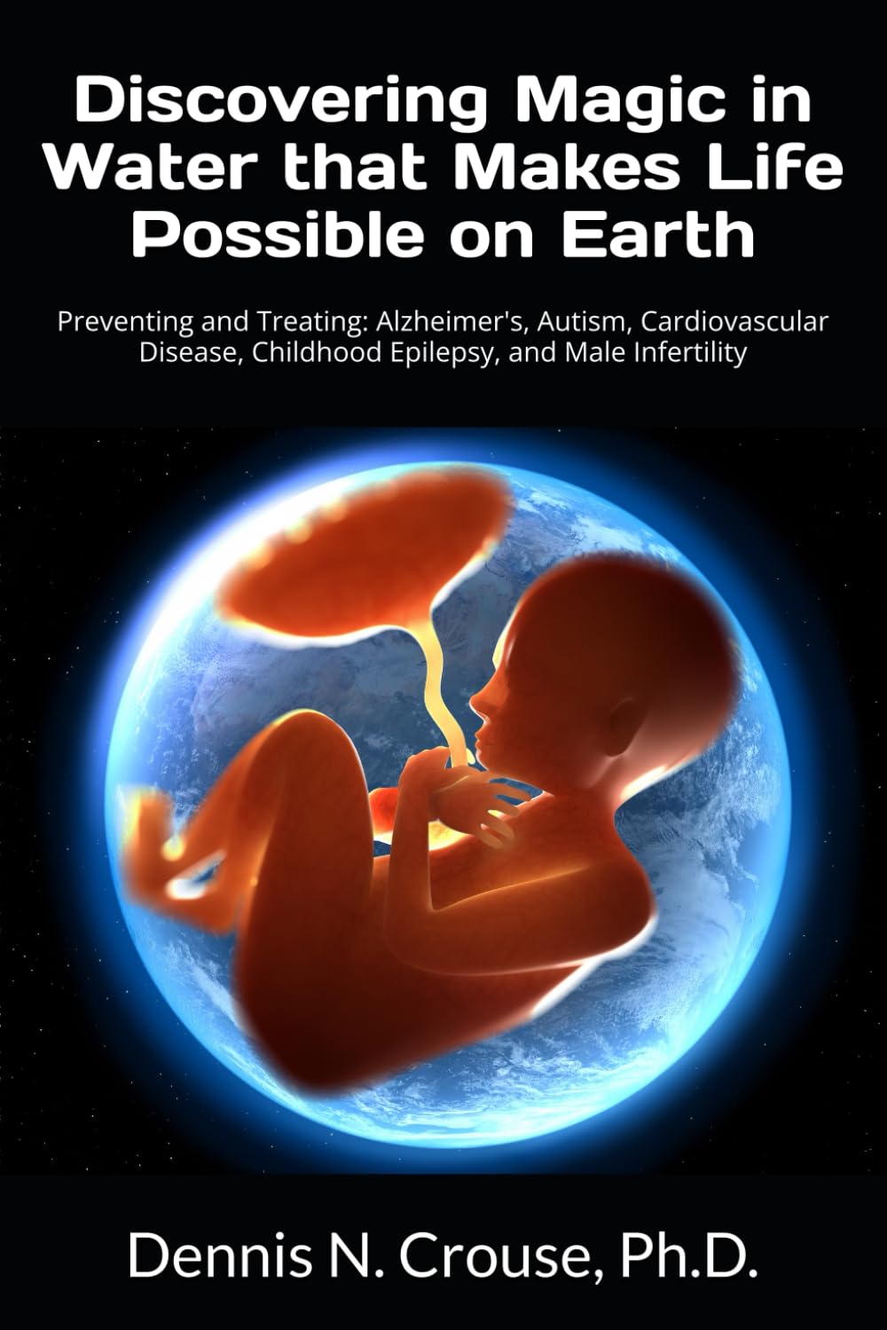 Discovering Magic in Water that Makes Life Possible on Earth: Preventing and Treating: Alzheimer's, Autism, Cardiovascular Disease, Childhood Epilepsy, and Male Infertility