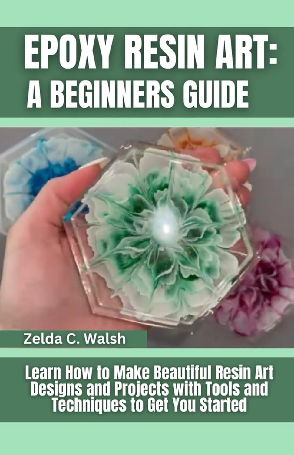 Epoxy Resin Art: A Beginners Guide: Learn How to Make Beautiful Resin Art Designs and Projects with Tools and Techniques to Get You Started