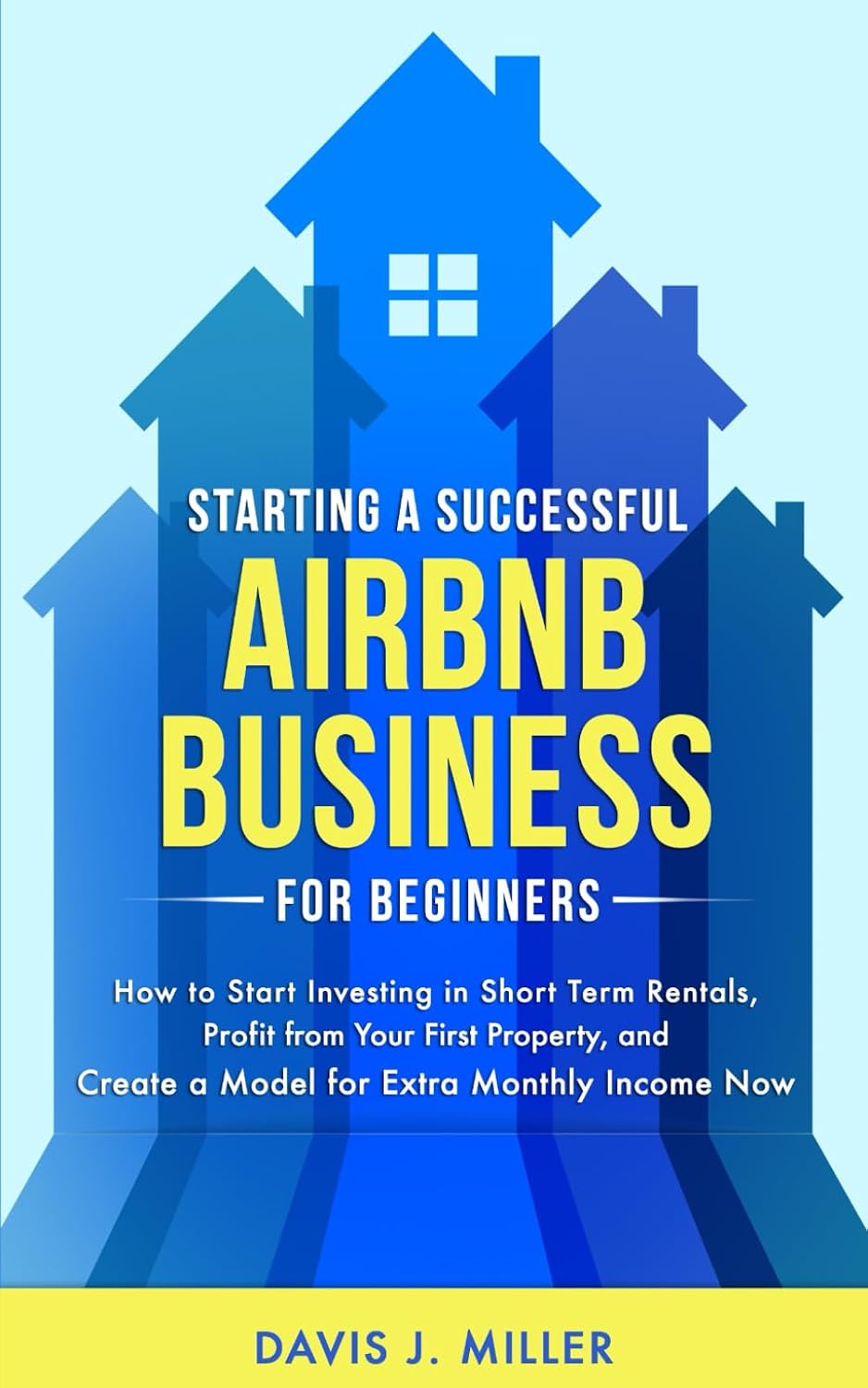 Starting a Successful Airbnb Business for Beginners: How to Start Investing in Short Term Rentals, Profit from Your First Property, and Create a Model for Extra Monthly Income Now