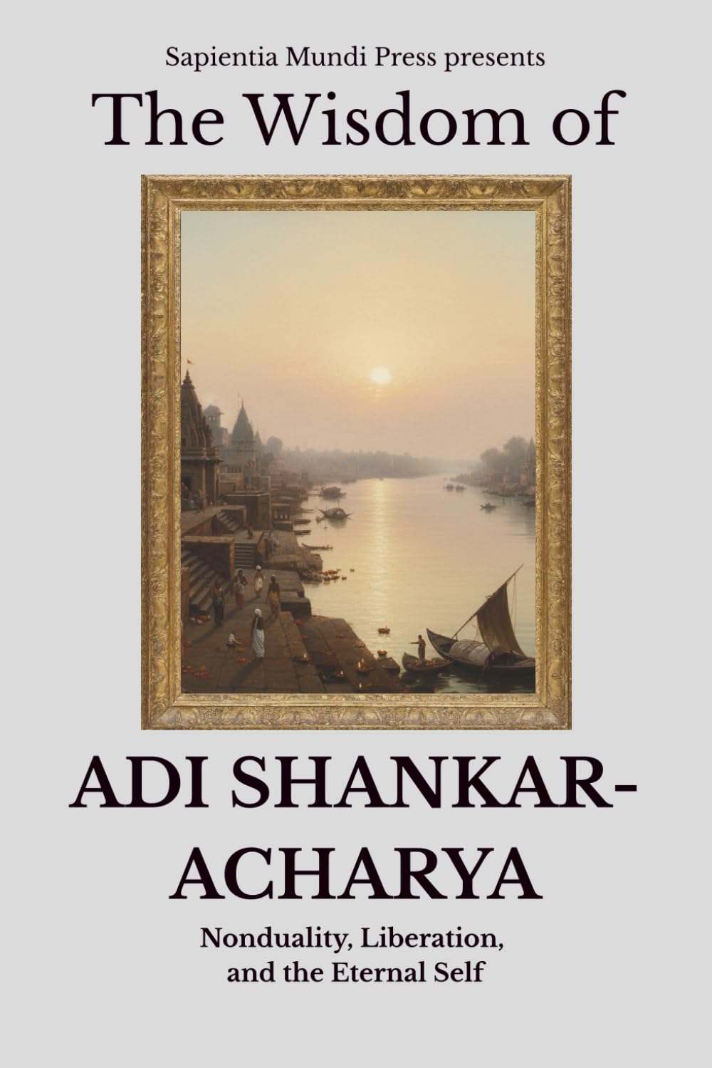 The Wisdom of Adi Shankaracharya: Nonduality, Liberation, and the Eternal Self (Advaita Vedanta Wisdom)