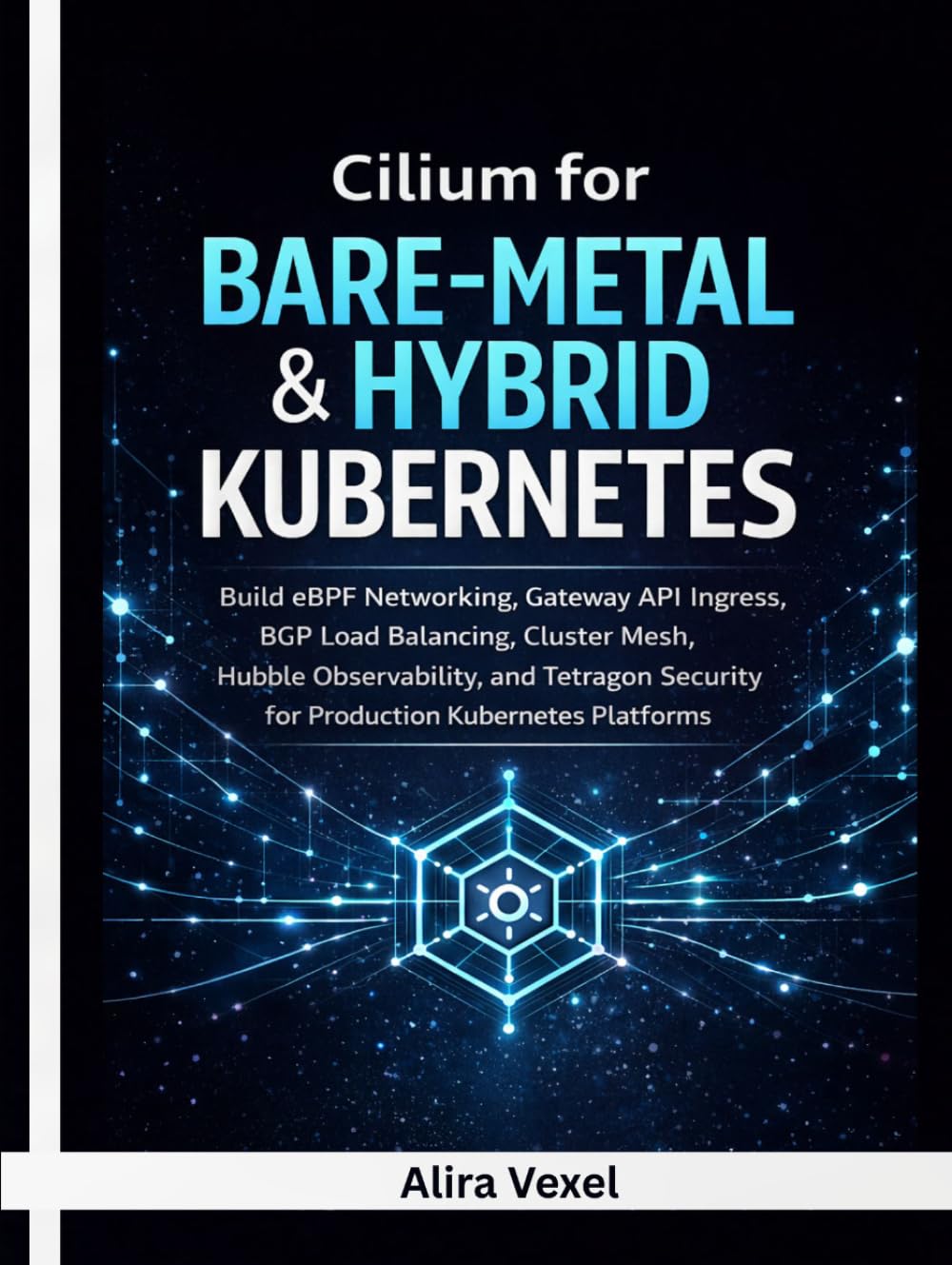 Cilium for Bare-Metal & Hybrid Kubernetes: Build eBPF Networking, Gateway API Ingress, BGP Load Balancing, Cluster Mesh, Hubble Observability, and Tetragon Security for Real-World Kubernetes