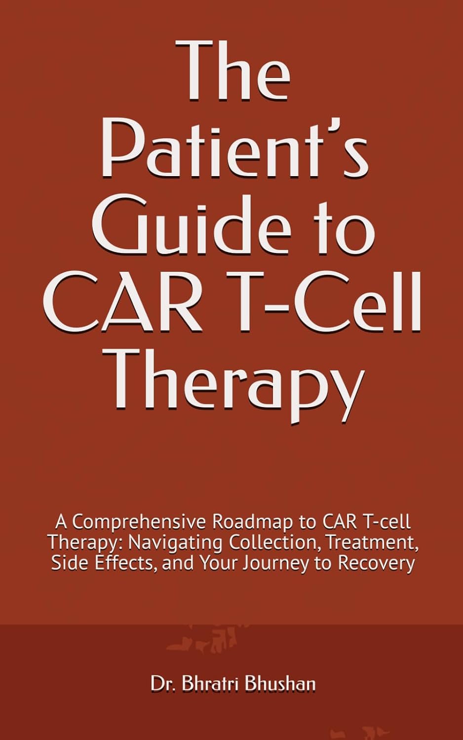The Patient’s Guide to CAR T-Cell Therapy: A Comprehensive Roadmap to CAR T-cell Therapy: Navigating Collection, Treatment, Side Effects, and Your Journey to Recovery