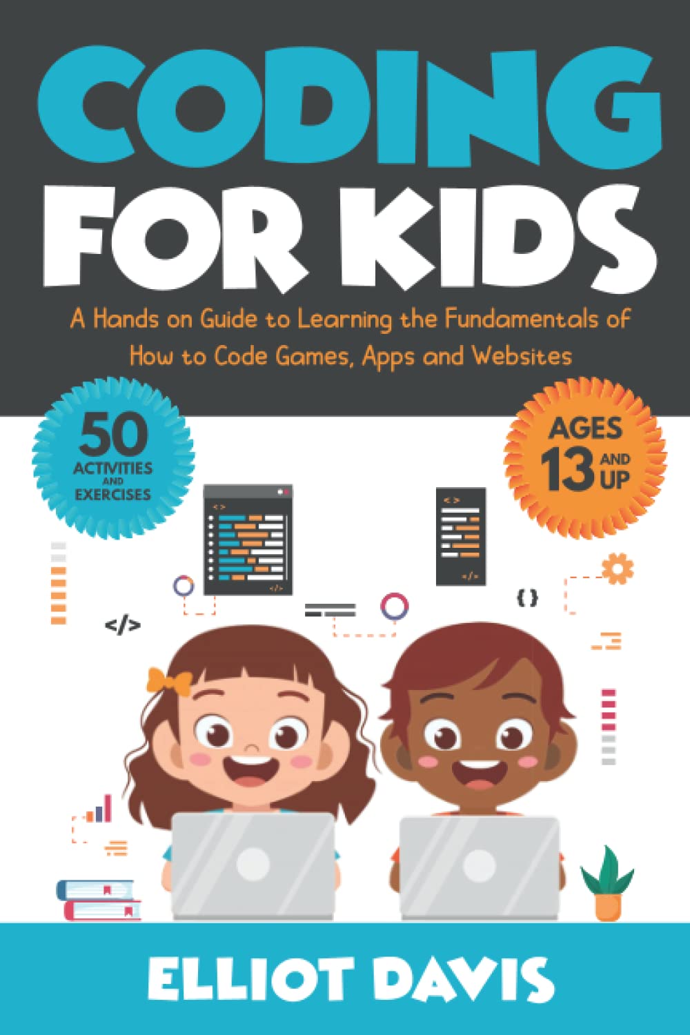 Coding for Kids: A Hands-on Guide to Learning the Fundamentals of How to Code Games, Apps and Websites (Learn to Code)