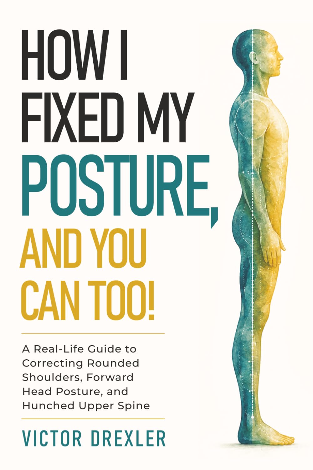 How I Fixed My Posture, and You Can Too!: A Real-Life Guide to Correcting Rounded Shoulders, Forward Head Posture, and Hunched Upper Spine