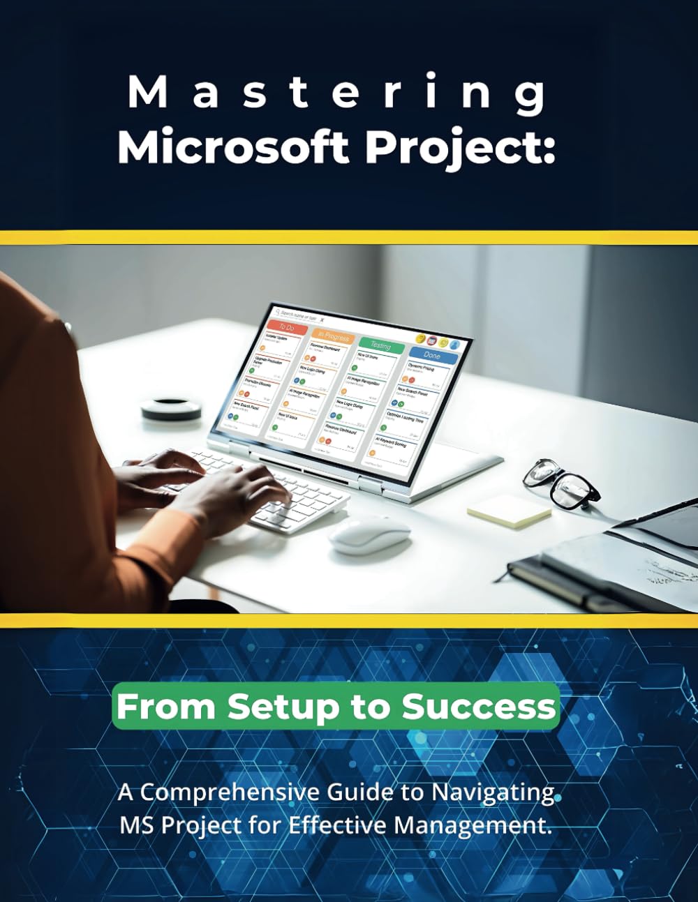 Mastering Microsoft Project: From Setup to Success: A Comprehensive Guide to Navigating MS Project for Effective Management
