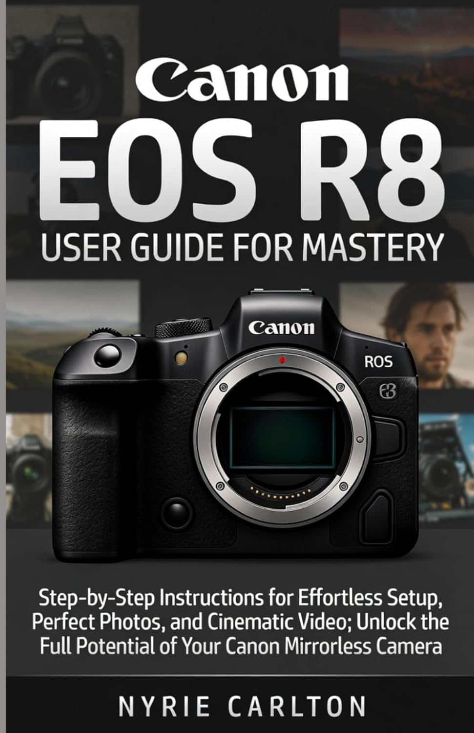 Canon EOS R8 USER GUIDE FOR MASTERY: Step-by-Step Instructions for Effortless Setup, Perfect Photos, and Cinematic Video; Unlock the Full Potential of Your Canon Mirrorless Camera