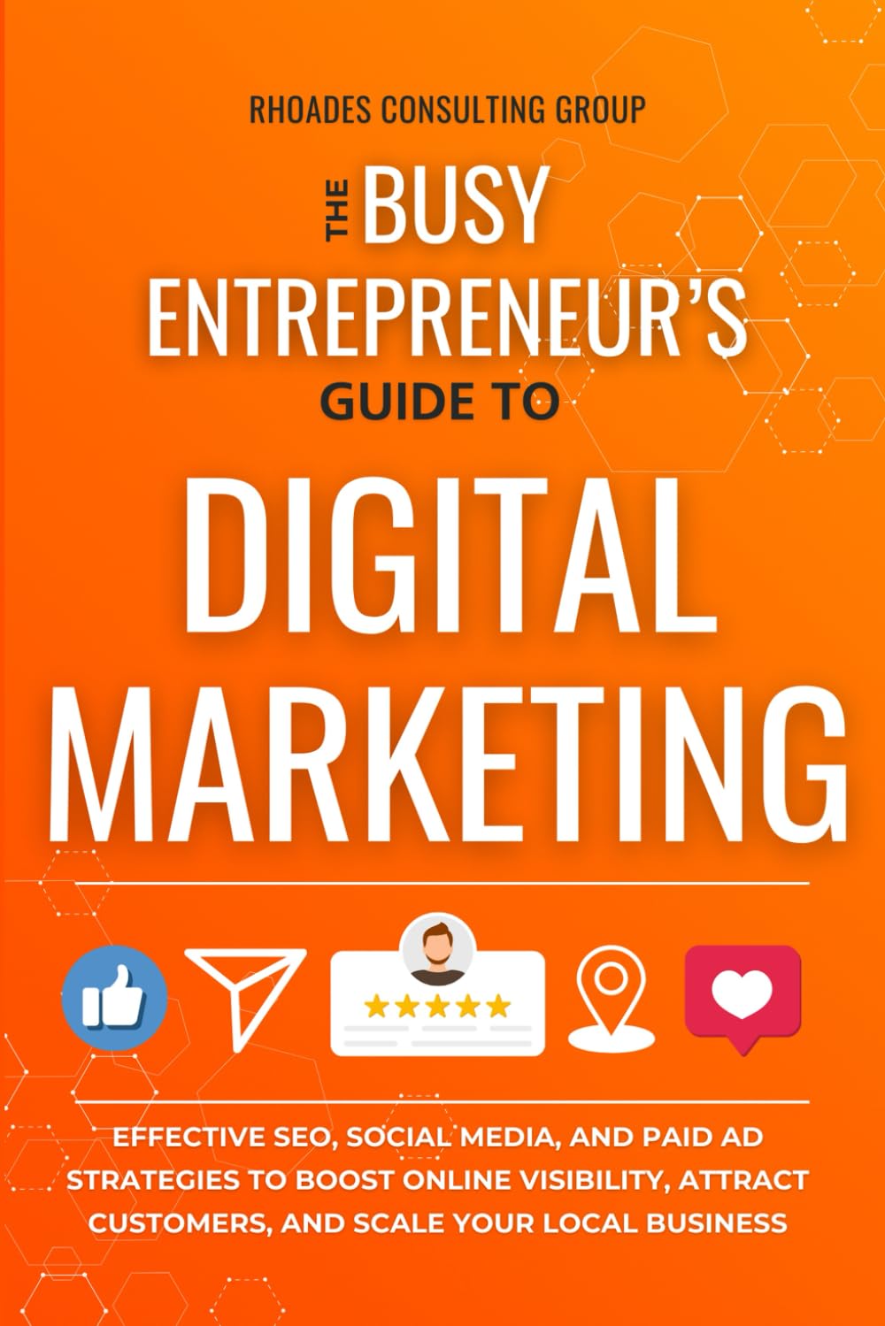 The Busy Entrepreneur's Guide To Digital Marketing: Effective SEO, Social Media, And Paid Ad Strategies To Boost Online Visibility, Attract Customers, And Scale Your Local Business